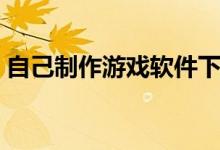 自己制作游戏软件下载（自己制作游戏软件）