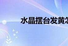 水晶摆台发黄怎么办（水晶摆台）