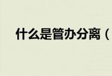 什么是管办分离（管办分离是什么意思）