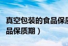 真空包装的食品保质期是多长(真空包装的食品保质期)
