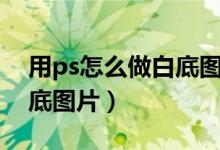 用ps怎么做白底图制作方法（ps如何制作白底图片）