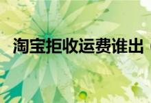 淘宝拒收运费谁出（淘宝拒收运费谁承担）