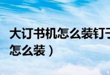 大订书机怎么装钉子图解（大订书机的订书钉怎么装）