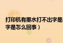 打印机有墨水打不出字是怎么回事儿（打印机有墨水打不出字是怎么回事）