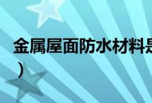 金属屋面防水材料是什么（金属屋面防水材料）