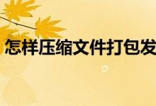 怎样压缩文件打包发送（怎样压缩文件打包）