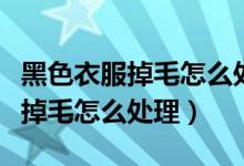 黑色衣服掉毛怎么处理让永久不掉（黑色衣服掉毛怎么处理）