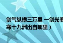剑气纵横三万里 一剑光寒十四州（剑气纵横三万里 一剑光寒十九洲出自哪里）