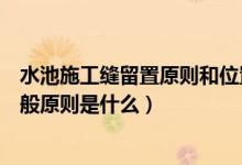 水池施工缝留置原则和位置(什么是施工缝施工缝留设的一般原则是什么)