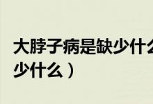 大脖子病是缺少什么才导致的（大脖子病是缺少什么）