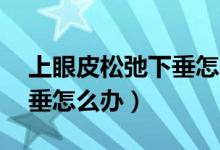 上眼皮松弛下垂怎么办16岁（上眼皮松弛下垂怎么办）