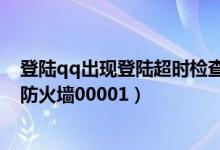 登陆qq出现登陆超时检查防火墙（qq登录超时检查网络或防火墙00001）