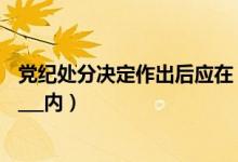党纪处分决定作出后应在（党纪处分决定做出后应当在________内）