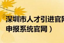 深圳市人才引进官网（深圳市人才引进测评与申报系统官网）