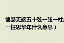 锦瑟无端五十弦一弦一柱思华年全诗（锦瑟无端五十弦一弦一柱思华年什么意思）