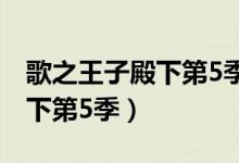歌之王子殿下第5季什么时候出（歌之王子殿下第5季）