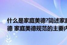 什么是家庭美德?简述家庭美德的主要内容（什么是家庭美德 家庭美德规范的主要内容是什么）