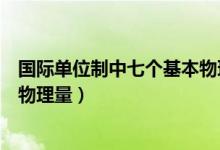国际单位制中七个基本物理量符号（国际单位制中七个基本物理量）
