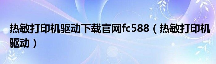 热敏打印机驱动下载官网fc588（热敏打印机驱动）