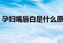 孕妇嘴唇白是什么原因（嘴唇白是什么原因）