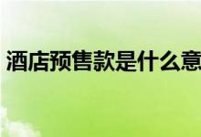 酒店预售款是什么意思（预售款是什么意思）