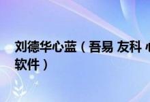 刘德华心蓝（吾易 友科 心蓝还有没有比这些还好点的抢票软件）