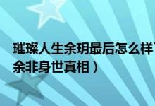 璀璨人生余玥最后怎么样了（璀璨人生里余钥在第几集说出余非身世真相）