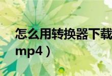 怎么用转换器下载小说到mp4（下载小说到mp4）