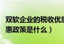 双软企业的税收优惠政策（双软企业的税收优惠政策是什么）