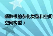 硝酸根的杂化类型和空间构型是什么（硝酸根的杂化类型和空间构型）