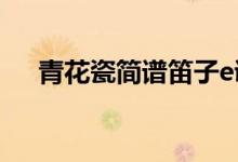 青花瓷简谱笛子e调（青花瓷简谱笛子）