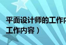 平面设计师的工作内容是哪些（平面设计师的工作内容）