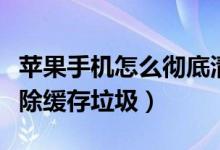 苹果手机怎么彻底清除缓存（苹果手机如何清除缓存垃圾）