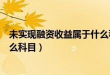 未实现融资收益属于什么科目类别（未实现融资收益属于什么科目）