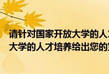 请针对国家开放大学的人才培养提出意见（请针对国家开放大学的人才培养给出您的宝贵意见）