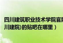 四川建筑职业技术学院官网电话（四川建筑职业技术学院(四川建院)的贴吧在哪里）