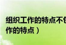 组织工作的特点不包括哪些方面（简述组织工作的特点）