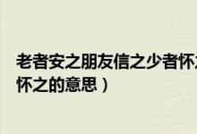 老者安之朋友信之少者怀之的内涵（老者安之朋友信之少者怀之的意思）