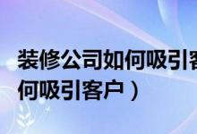 装修公司如何吸引客户快速签单（装修公司如何吸引客户）
