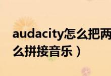 audacity怎么把两段音乐合并（audacity怎么拼接音乐）