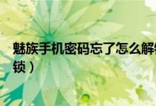 魅族手机密码忘了怎么解锁视频（魅族手机密码忘了怎么解锁）