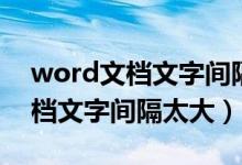 word文档文字间隔太大删除不了（word文档文字间隔太大）