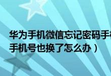 华为手机微信忘记密码手机号也换了怎么办（微信忘记密码手机号也换了怎么办）