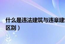 什么是违法建筑与违章建筑的区别（违法建筑与违章建筑的区别）