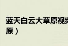 蓝天白云大草原视频素材下载（蓝天白云大草原）