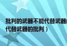 批判的武器不能代替武器的批判名词解释（批判的武器不能代替武器的批判）