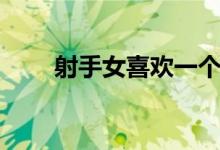射手女喜欢一个人的表现（射手女）