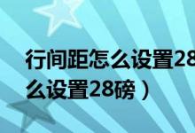 行间距怎么设置28磅是行距多少(行间距怎么设置28磅)