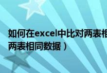 如何在excel中比对两表相同数据相加（如何在excel中比对两表相同数据）
