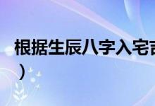 根据生辰八字入宅吉日（生辰八字入宅择吉日）